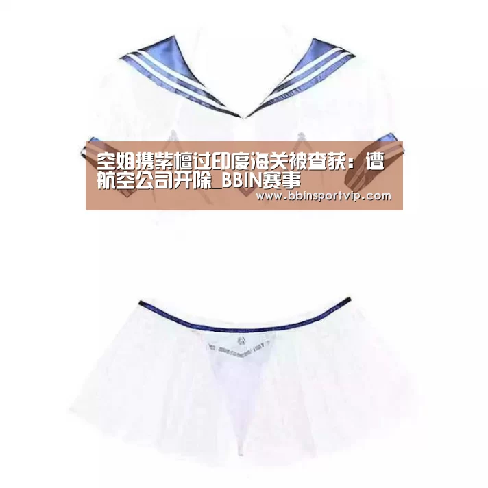 空姐携紫檀过印度海关被查获:遭航空公司开除_BBIN赛事(图1) BBIN官网