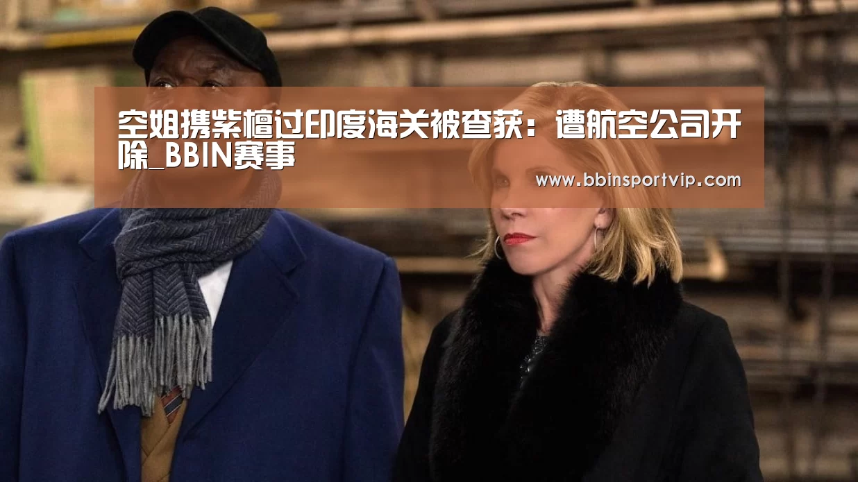空姐携紫檀过印度海关被查获:遭航空公司开除_BBIN赛事(图3) BBIN下载