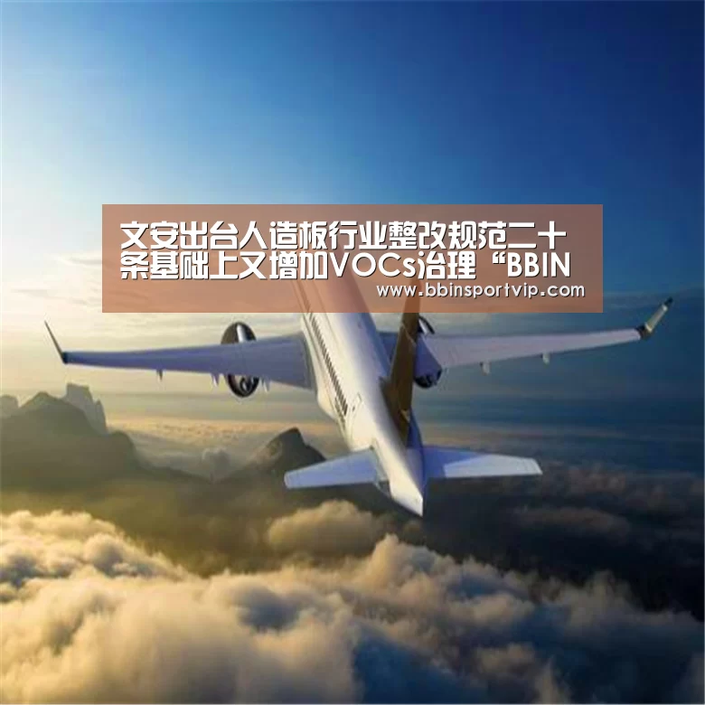 文安出台人造板行业整改规范二十条基础上又增加VOCs治理“BBIN下载”(图1) BBIN体育