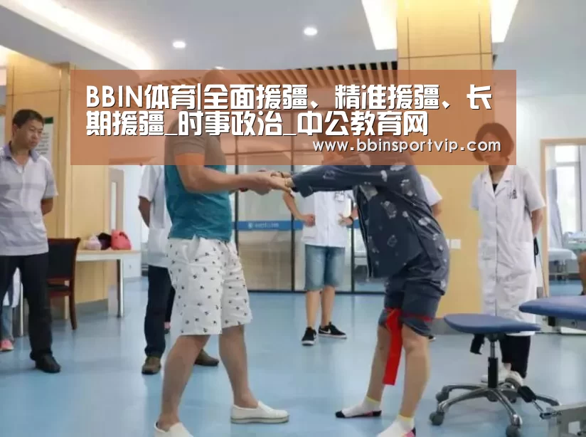 BBIN体育|全面援疆、精准援疆、长期援疆_时事政治_中公教育网(图2) BBIN赛事